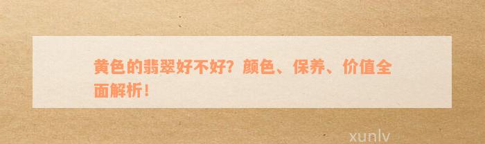 黄色的翡翠好不好？颜色、保养、价值全面解析！