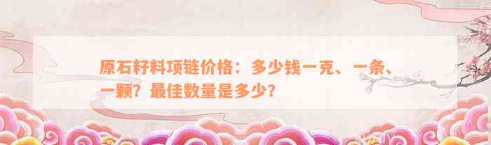 原石籽料项链价格：多少钱一克、一条、一颗？最佳数量是多少？