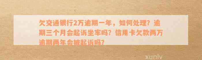 欠交通银行2万逾期一年，如何处理？逾期三个月会起诉坐牢吗？信用卡欠款两万逾期两年会被起诉吗？