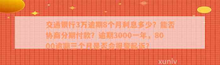 交通银行3万逾期8个月利息多少？能否协商分期付款？逾期3000一年，8000逾期三个月是否会报警起诉？