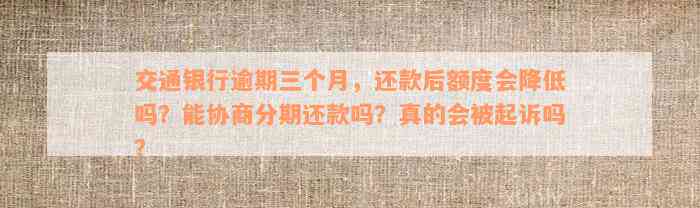 交通银行逾期三个月，还款后额度会降低吗？能协商分期还款吗？真的会被起诉吗？