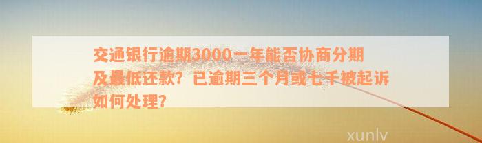 交通银行逾期3000一年能否协商分期及最低还款？已逾期三个月或七千被起诉如何处理？