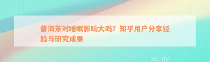 普洱茶对睡眠影响大吗？知乎用户分享经验与研究成果