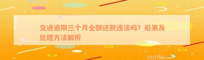 交通逾期三个月全额还款违法吗？后果及处理方法解析