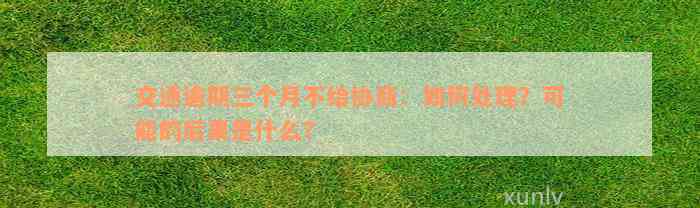 交通逾期三个月不给协商：如何处理？可能的后果是什么？