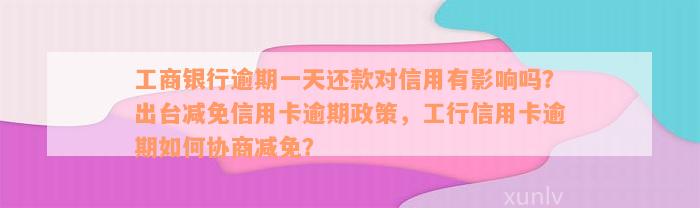 工商银行逾期一天还款对信用有影响吗？出台减免信用卡逾期政策，工行信用卡逾期如何协商减免？