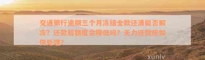 交通银行逾期三个月冻结全款还清能否解冻？还款后额度会降低吗？无力还款应如何处理？