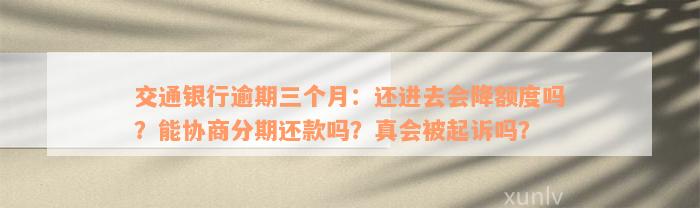 交通银行逾期三个月：还进去会降额度吗？能协商分期还款吗？真会被起诉吗？