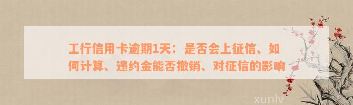 工行信用卡逾期1天：是否会上征信、如何计算、违约金能否撤销、对征信的影响