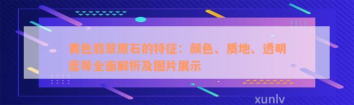 黄色翡翠原石的特征：颜色、质地、透明度等全面解析及图片展示