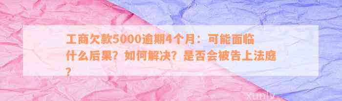 工商欠款5000逾期4个月：可能面临什么后果？如何解决？是否会被告上法庭？