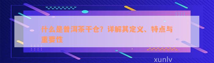 什么是普洱茶干仓？详解其定义、特点与重要性