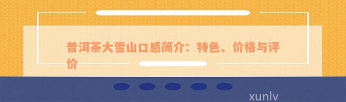 普洱茶大雪山口感简介：特色、价格与评价