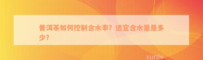 普洱茶如何控制含水率？适宜含水量是多少？