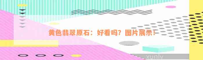 黄色翡翠原石：好看吗？图片展示！