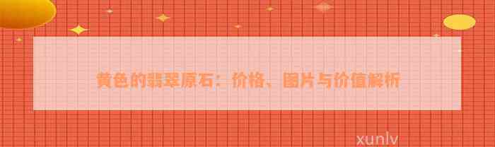 黄色的翡翠原石：价格、图片与价值解析