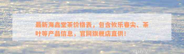 最新海鑫堂茶价格表，包含攸乐春尖、茶叶等产品信息，官网旗舰店直供！