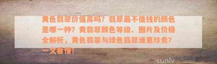 黄色翡翠价值高吗？翡翠最不值钱的颜色是哪一种？黄翡翠颜色等级、图片及价格全解析，黄色翡翠与绿色翡翠谁更珍贵？一文看懂！