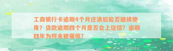 工商银行卡逾期4个月还清后能否继续使用？贷款逾期四个月是否会上征信？逾期四年为何未被催收？