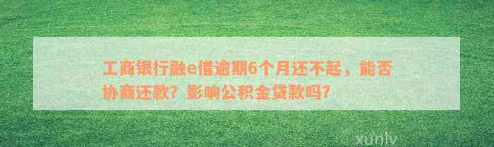 工商银行融e借逾期6个月还不起，能否协商还款？影响公积金贷款吗？