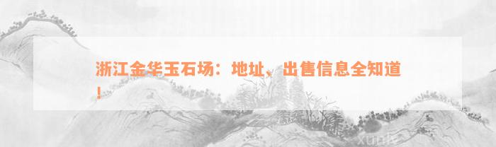 浙江金华玉石场：地址、出售信息全知道！