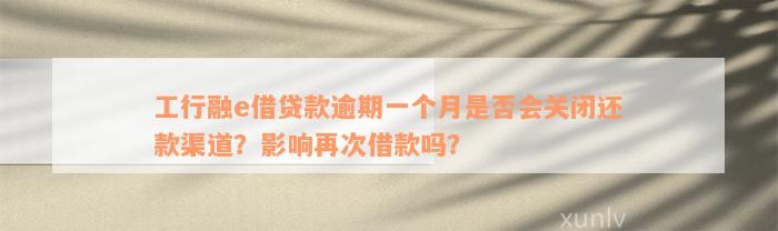 工行融e借贷款逾期一个月是否会关闭还款渠道？影响再次借款吗？