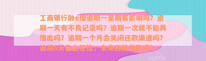 工商银行融e借逾期一星期有影响吗？逾期一天有不良记录吗？逾期一次就不能再借出吗？逾期一个月会关闭还款渠道吗？逾期6天已上征信，未来还能贷款吗？