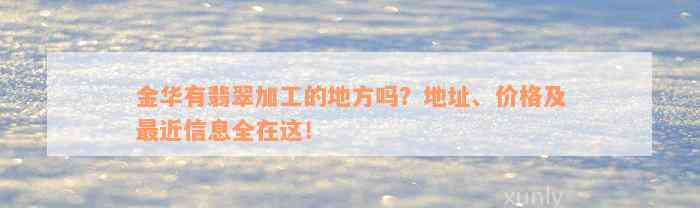 金华有翡翠加工的地方吗？地址、价格及最近信息全在这！