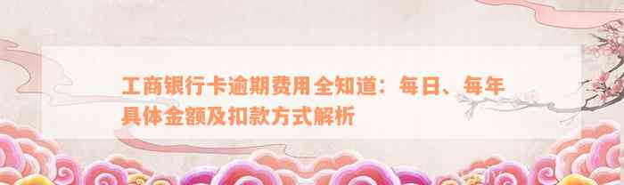 工商银行卡逾期费用全知道：每日、每年具体金额及扣款方式解析