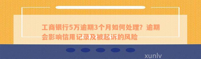 工商银行5万逾期3个月如何处理？逾期会影响信用记录及被起诉的风险