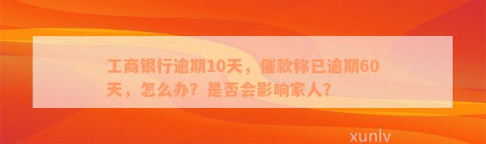 工商银行逾期10天，催款称已逾期60天，怎么办？是否会影响家人？