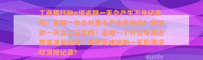 工商银行融e借逾期一天会产生不良记录吗？逾期一年会对蓄卡产生影响吗？晚还款一天会上征信吗？逾期一个月会导致还款渠道关闭吗？如何处理逾期一天的情况以消除记录？