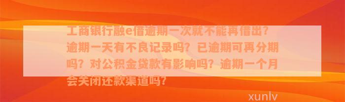 工商银行融e借逾期一次就不能再借出？逾期一天有不良记录吗？已逾期可再分期吗？对公积金贷款有影响吗？逾期一个月会关闭还款渠道吗？