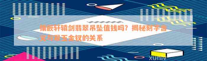 镶嵌轩辕剑翡翠吊坠值钱吗？揭秘刻字含义与翠玉金钗的关系