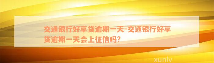 交通银行好享贷逾期一天-交通银行好享贷逾期一天会上征信吗?