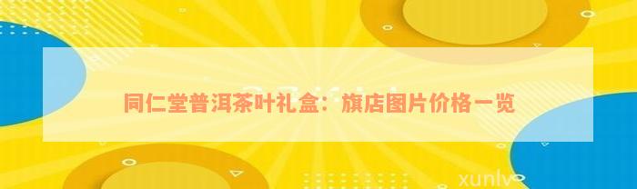 同仁堂普洱茶叶礼盒：旗店图片价格一览