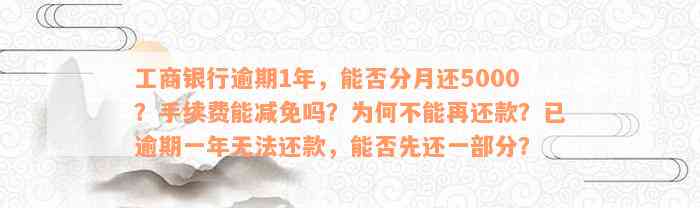 工商银行逾期1年，能否分月还5000？手续费能减免吗？为何不能再还款？已逾期一年无法还款，能否先还一部分？