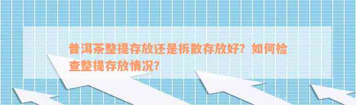 普洱茶整提存放还是拆散存放好？如何检查整提存放情况？