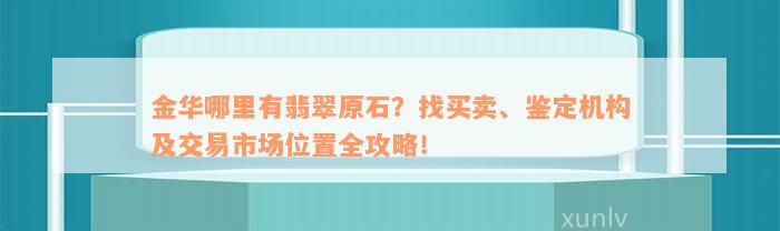 金华哪里有翡翠原石？找买卖、鉴定机构及交易市场位置全攻略！