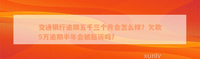 交通银行逾期五千三个月会怎么样？欠款5万逾期半年会被起诉吗？