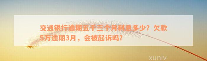 交通银行逾期五千三个月利息多少？欠款5万逾期3月，会被起诉吗？