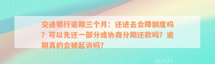 交通银行逾期三个月：还进去会降额度吗？可以先还一部分或协商分期还款吗？逾期真的会被起诉吗？