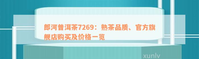 郎河普洱茶7269：熟茶品质、官方旗舰店购买及价格一览