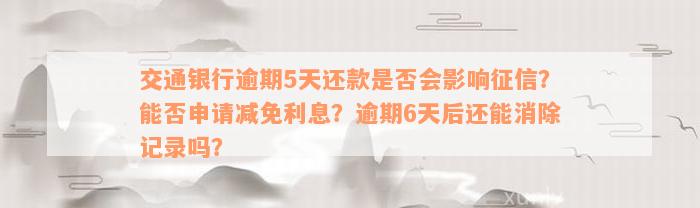 交通银行逾期5天还款是否会影响征信？能否申请减免利息？逾期6天后还能消除记录吗？