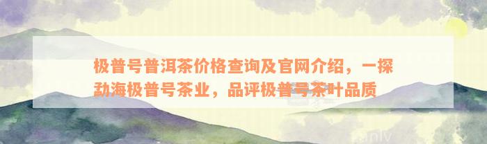 极普号普洱茶价格查询及官网介绍，一探勐海极普号茶业，品评极普号茶叶品质