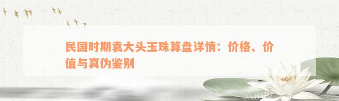 民国时期袁大头玉珠算盘详情：价格、价值与真伪鉴别