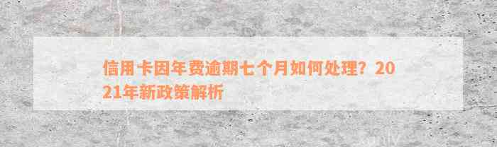 信用卡因年费逾期七个月如何处理？2021年新政策解析