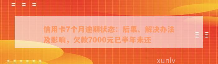 信用卡7个月逾期状态：后果、解决办法及影响，欠款7000元已半年未还