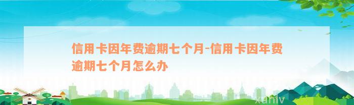 信用卡因年费逾期七个月-信用卡因年费逾期七个月怎么办