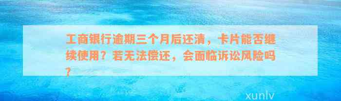 工商银行逾期三个月后还清，卡片能否继续使用？若无法偿还，会面临诉讼风险吗？